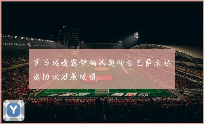 罗马诺透露伊纳西奥转会巴萨未达成协议进展缓慢