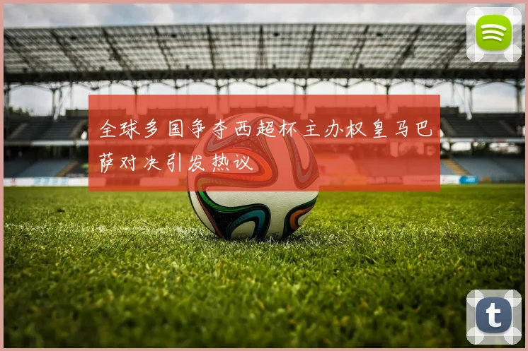 全球多国争夺西超杯主办权皇马巴萨对决引发热议