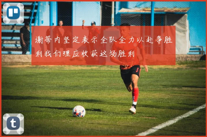 谢蒂内坚定表示全队全力以赴争胜利我们理应收获这场胜利
