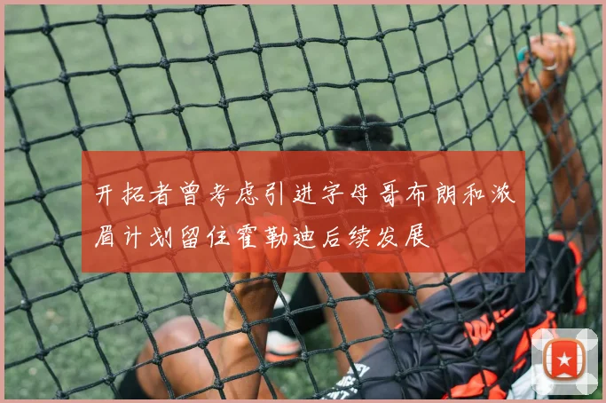 开拓者曾考虑引进字母哥布朗和浓眉计划留住霍勒迪后续发展