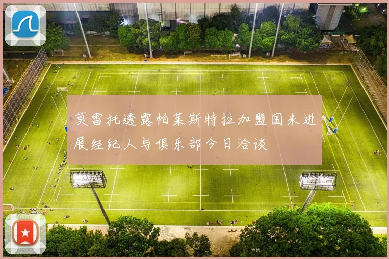 莫雷托透露帕莱斯特拉加盟国米进展经纪人与俱乐部今日洽谈