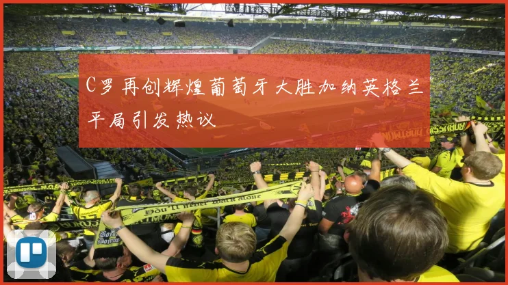 C罗再创辉煌葡萄牙大胜加纳英格兰平局引发热议