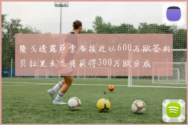 隆戈透露萨索洛接近以600万欧签利贝拉里米兰将获得300万欧分成