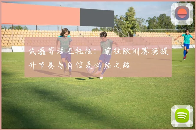 武磊寄语王钰栋：前往欧洲赛场提升节奏与自信是必经之路