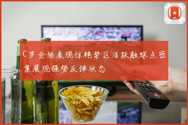 C罗全场表现惊艳禁区活跃触球点密集展现强势反弹状态