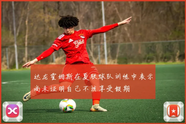 达龙霍姆斯在夏联球队训练中表示尚未证明自己不该享受假期