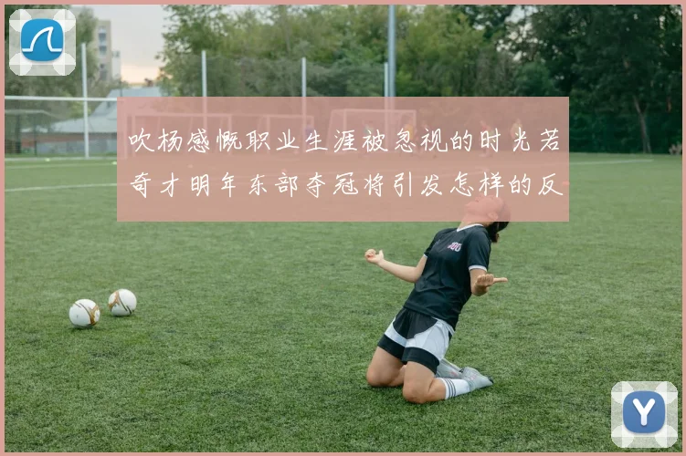 吹杨感慨职业生涯被忽视的时光若奇才明年东部夺冠将引发怎样的反响
