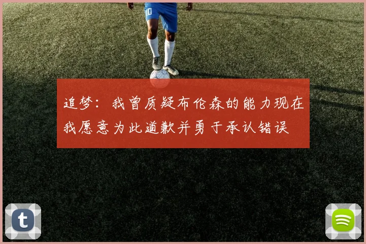 追梦：我曾质疑布伦森的能力现在我愿意为此道歉并勇于承认错误