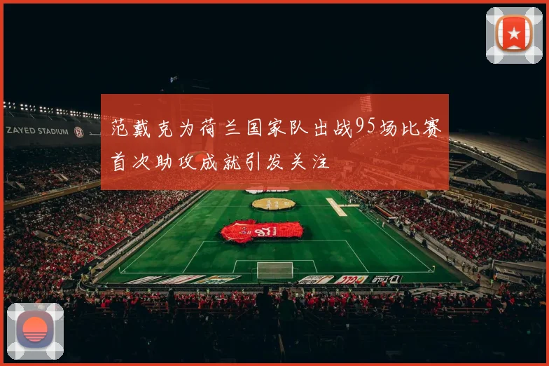 范戴克为荷兰国家队出战95场比赛首次助攻成就引发关注