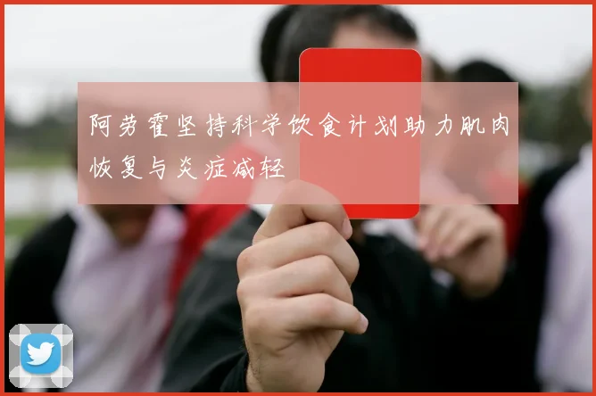 阿劳霍坚持科学饮食计划助力肌肉恢复与炎症减轻