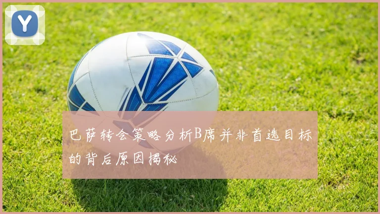 巴萨转会策略分析B席并非首选目标的背后原因揭秘