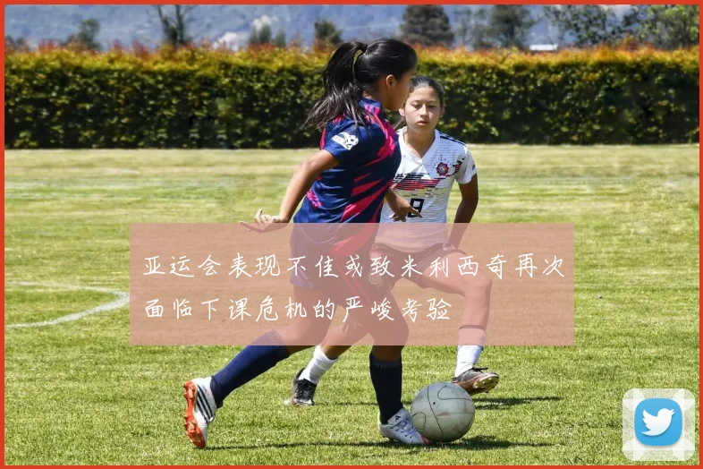 亚运会表现不佳或致米利西奇再次面临下课危机的严峻考验
